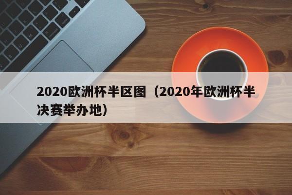 2020欧洲杯半区图（2020年欧洲杯半决赛举办地）