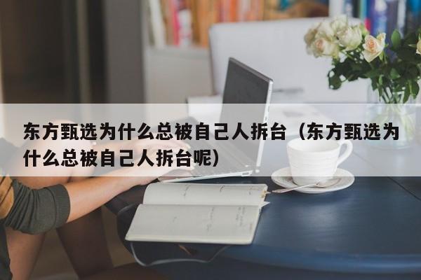 东方甄选为什么总被自己人拆台（东方甄选为什么总被自己人拆台呢）