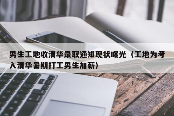 男生工地收清华录取通知现状曝光（工地为考入清华暑期打工男生加薪）