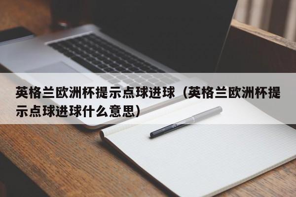 英格兰欧洲杯提示点球进球（英格兰欧洲杯提示点球进球什么意思）