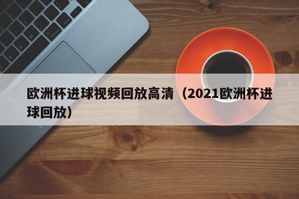 欧洲杯进球视频回放高清（2021欧洲杯进球回放）