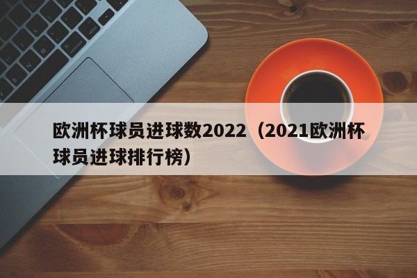 欧洲杯球员进球数2022（2021欧洲杯球员进球排行榜）