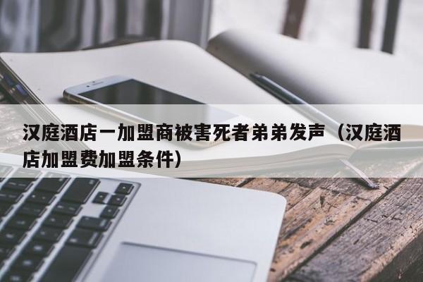 汉庭酒店一加盟商被害死者弟弟发声（汉庭酒店加盟费加盟条件）