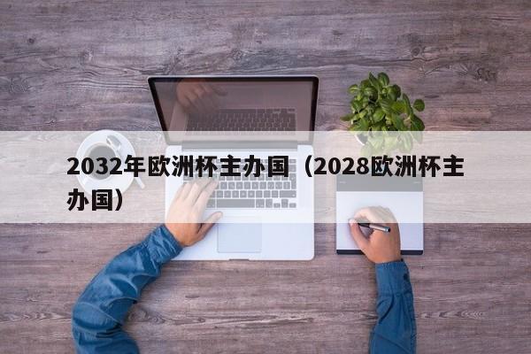 2032年欧洲杯主办国（2028欧洲杯主办国）