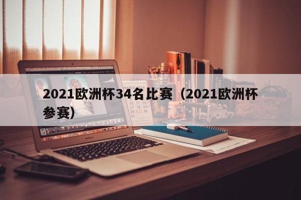 2021欧洲杯34名比赛（2021欧洲杯参赛）