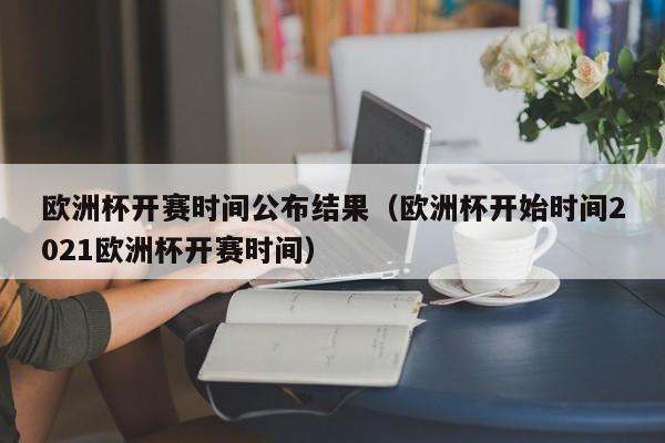 欧洲杯开赛时间公布结果（欧洲杯开始时间2021欧洲杯开赛时间）