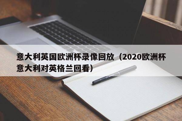 意大利英国欧洲杯录像回放（2020欧洲杯意大利对英格兰回看）