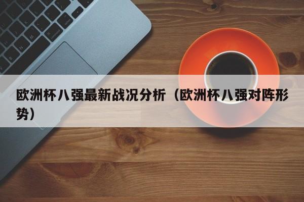 欧洲杯八强最新战况分析（欧洲杯八强对阵形势）