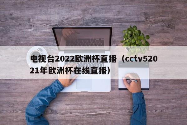 电视台2022欧洲杯直播（cctv52021年欧洲杯在线直播）