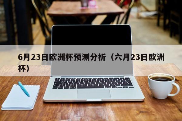 6月23日欧洲杯预测分析（六月23日欧洲杯）