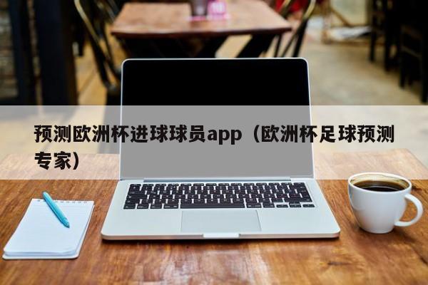 预测欧洲杯进球球员app（欧洲杯足球预测专家）