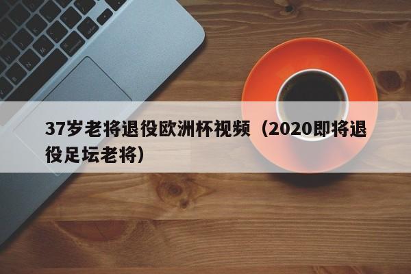 37岁老将退役欧洲杯视频（2020即将退役足坛老将）