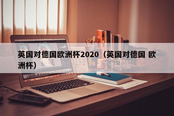 英国对德国欧洲杯2020（英国对德国 欧洲杯）