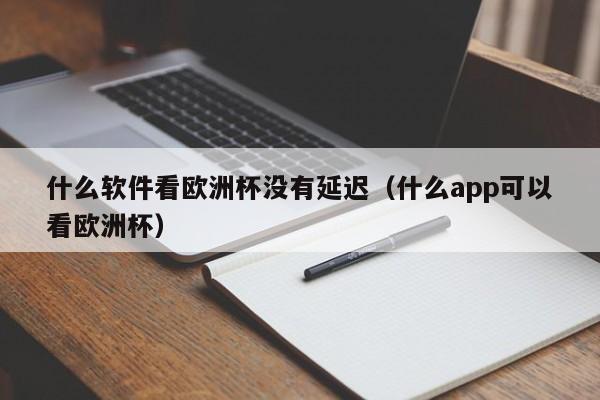 什么软件看欧洲杯没有延迟（什么app可以看欧洲杯）