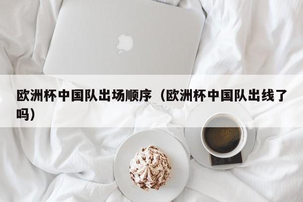 欧洲杯中国队出场顺序（欧洲杯中国队出线了吗）