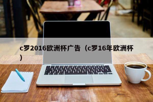 c罗2016欧洲杯广告（c罗16年欧洲杯）