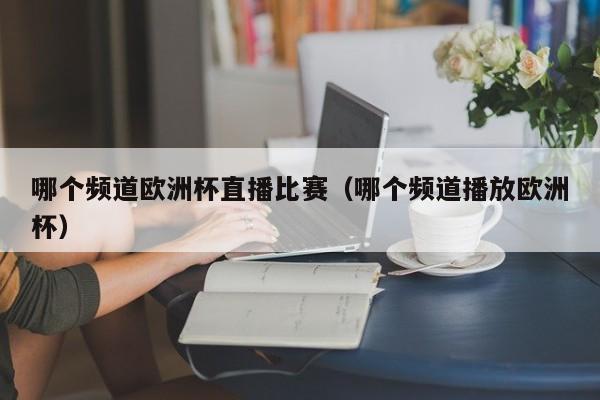 哪个频道欧洲杯直播比赛（哪个频道播放欧洲杯）