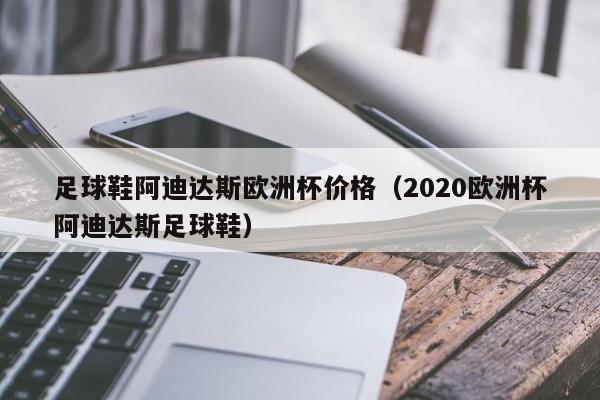 足球鞋阿迪达斯欧洲杯价格（2020欧洲杯阿迪达斯足球鞋）