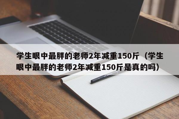 学生眼中最胖的老师2年减重150斤（学生眼中最胖的老师2年减重150斤是真的吗）