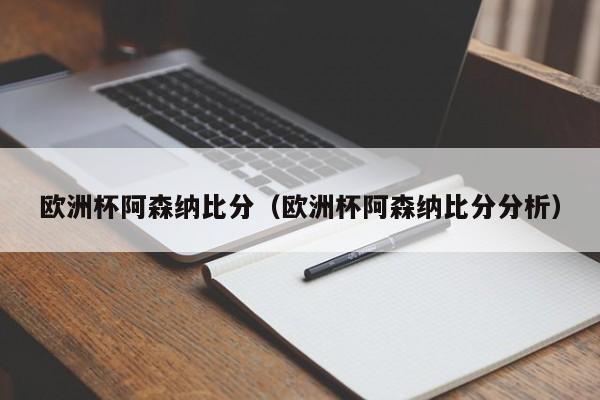 欧洲杯阿森纳比分（欧洲杯阿森纳比分分析）