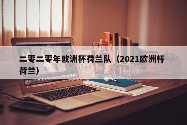 二零二零年欧洲杯荷兰队（2021欧洲杯 荷兰）