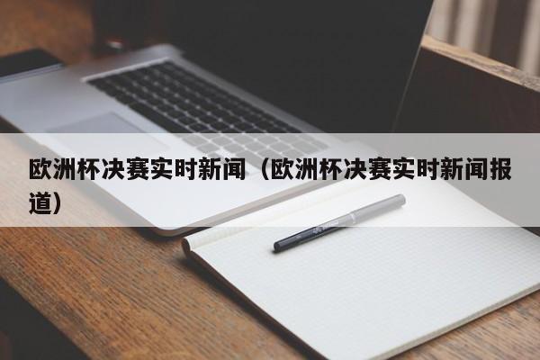 欧洲杯决赛实时新闻（欧洲杯决赛实时新闻报道）