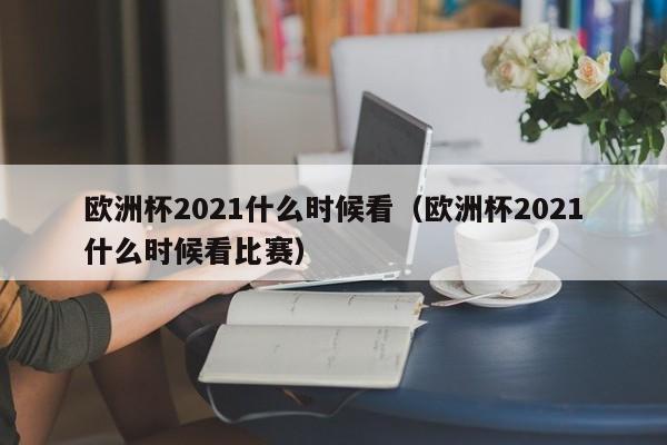 欧洲杯2021什么时候看（欧洲杯2021什么时候看比赛）