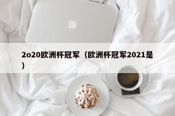 2o20欧洲杯冠军（欧洲杯冠军2021是）