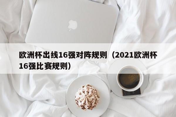 欧洲杯出线16强对阵规则（2021欧洲杯16强比赛规则）