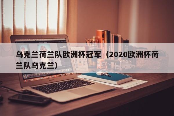 乌克兰荷兰队欧洲杯冠军（2020欧洲杯荷兰队乌克兰）