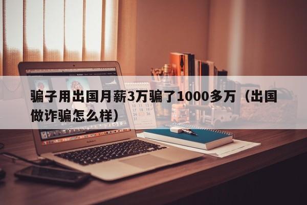 骗子用出国月薪3万骗了1000多万（出国做诈骗怎么样）