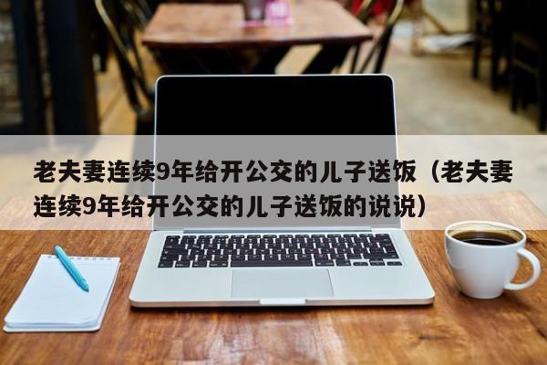 老夫妻连续9年给开公交的儿子送饭（老夫妻连续9年给开公交的儿子送饭的说说）