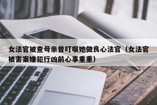 女法官被查母亲曾叮嘱她做良心法官（女法官被害案嫌犯行凶前心事重重）