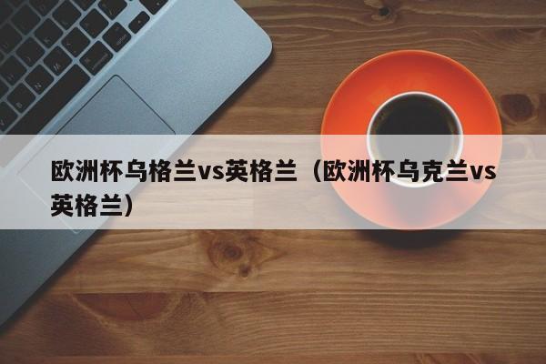 欧洲杯乌格兰vs英格兰（欧洲杯乌克兰vs英格兰）