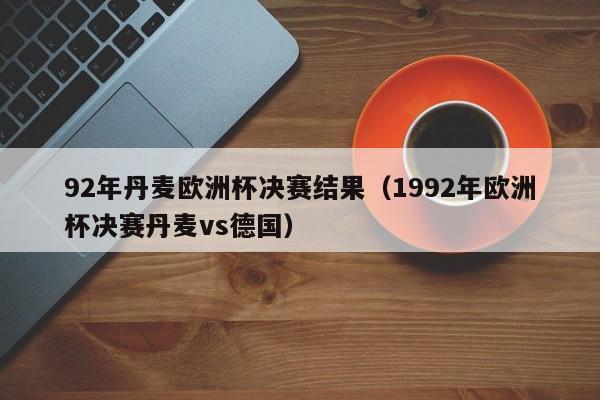 92年丹麦欧洲杯决赛结果（1992年欧洲杯决赛丹麦vs德国）