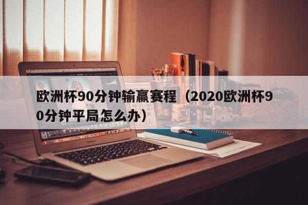 欧洲杯90分钟输赢赛程（2020欧洲杯90分钟平局怎么办）