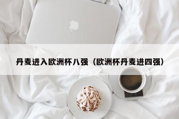 丹麦进入欧洲杯八强（欧洲杯丹麦进四强）