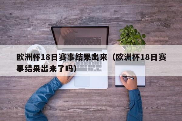 欧洲杯18日赛事结果出来（欧洲杯18日赛事结果出来了吗）