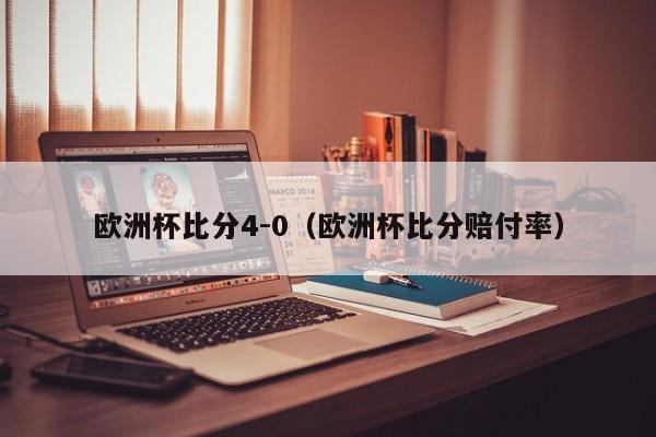 欧洲杯比分4-0（欧洲杯比分赔付率）