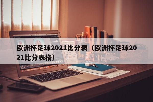 欧洲杯足球2021比分表（欧洲杯足球2021比分表格）