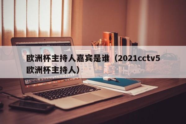 欧洲杯主持人嘉宾是谁（2021cctv5欧洲杯主持人）