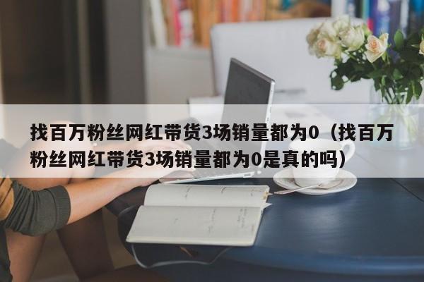 找百万粉丝网红带货3场销量都为0（找百万粉丝网红带货3场销量都为0是真的吗）