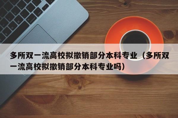 多所双一流高校拟撤销部分本科专业（多所双一流高校拟撤销部分本科专业吗）