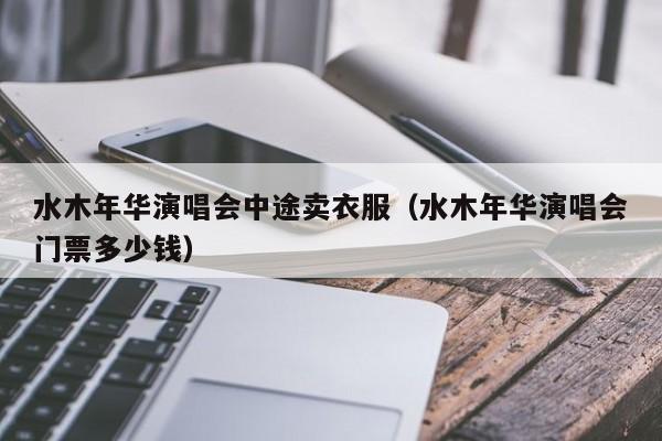 水木年华演唱会中途卖衣服（水木年华演唱会门票多少钱）