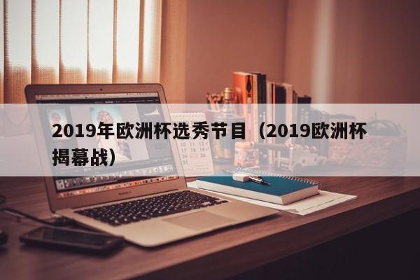 2019年欧洲杯选秀节目（2019欧洲杯揭幕战）