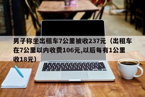 男子称坐出租车7公里被收237元（出租车在7公里以内收费106元,以后每有1公里收18元）