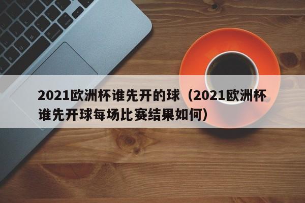 2021欧洲杯谁先开的球（2021欧洲杯谁先开球每场比赛结果如何）