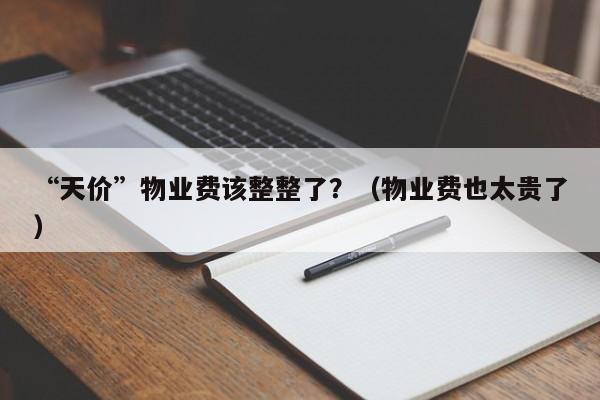 “天价”物业费该整整了？（物业费也太贵了）