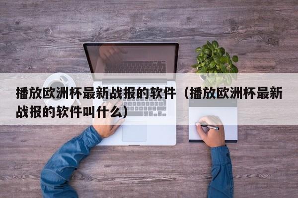 播放欧洲杯最新战报的软件（播放欧洲杯最新战报的软件叫什么）