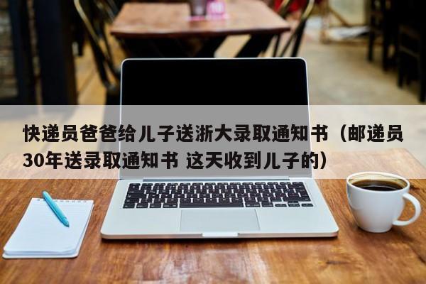 快递员爸爸给儿子送浙大录取通知书（邮递员30年送录取通知书 这天收到儿子的）